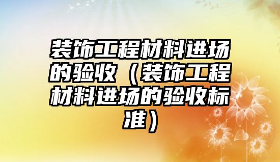 裝飾工程材料進(jìn)場(chǎng)的驗(yàn)收（裝飾工程材料進(jìn)場(chǎng)的驗(yàn)收標(biāo)準(zhǔn)）