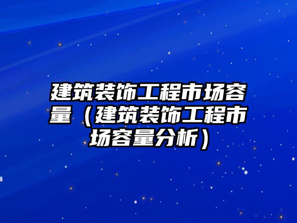 建筑裝飾工程市場(chǎng)容量（建筑裝飾工程市場(chǎng)容量分析）