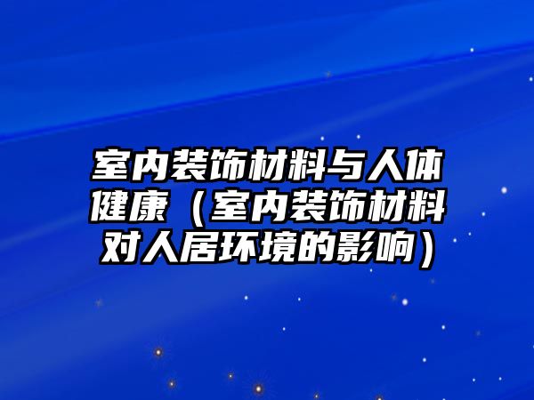 室內(nèi)裝飾材料與人體健康（室內(nèi)裝飾材料對人居環(huán)境的影響）