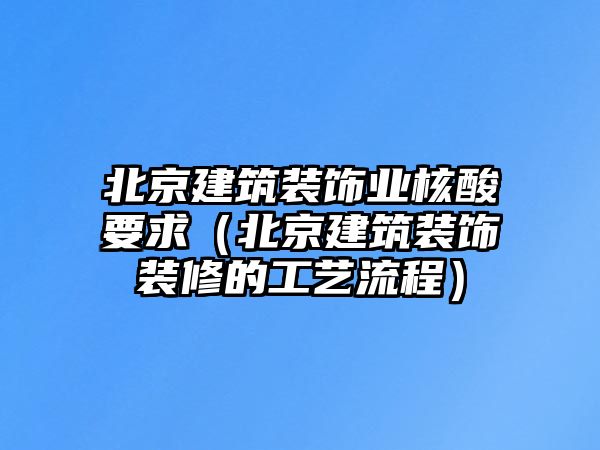 北京建筑裝飾業(yè)核酸要求（北京建筑裝飾裝修的工藝流程）