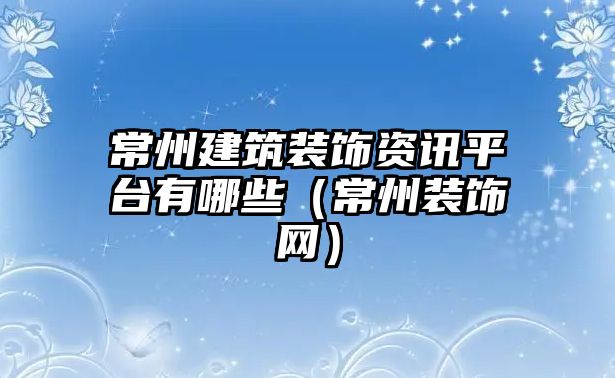 常州建筑裝飾資訊平臺(tái)有哪些（常州裝飾網(wǎng)）