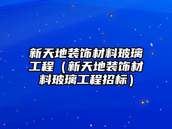 新天地裝飾材料玻璃工程（新天地裝飾材料玻璃工程招標(biāo)）