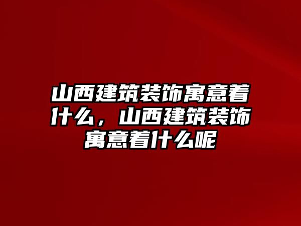 山西建筑裝飾寓意著什么，山西建筑裝飾寓意著什么呢