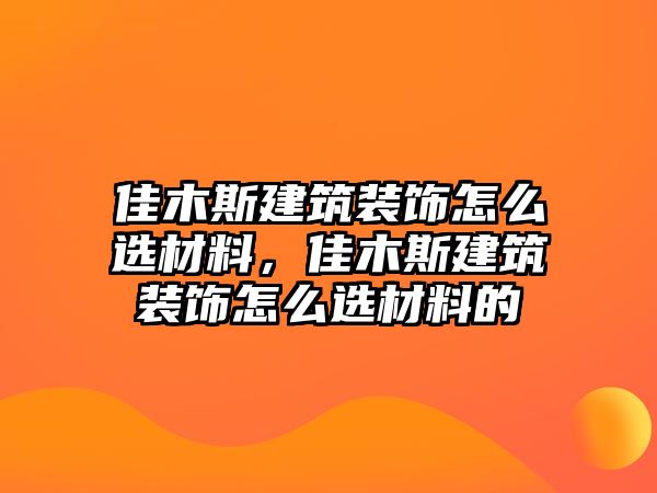 佳木斯建筑裝飾怎么選材料，佳木斯建筑裝飾怎么選材料的