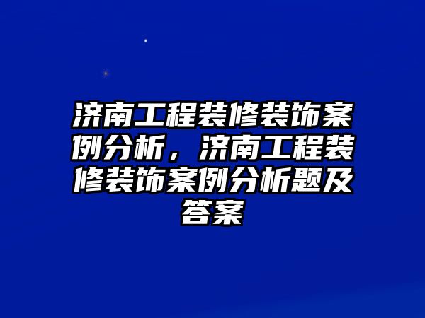 濟(jì)南工程裝修裝飾案例分析，濟(jì)南工程裝修裝飾案例分析題及答案