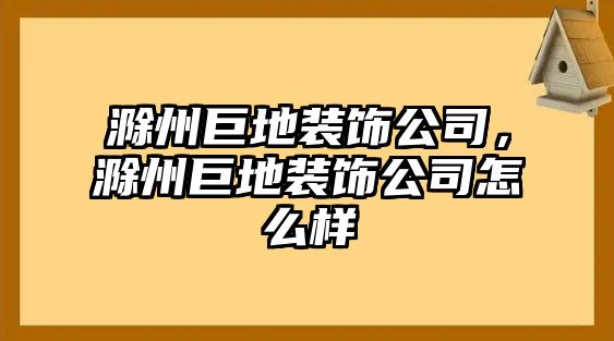 滁州巨地裝飾公司，滁州巨地裝飾公司怎么樣