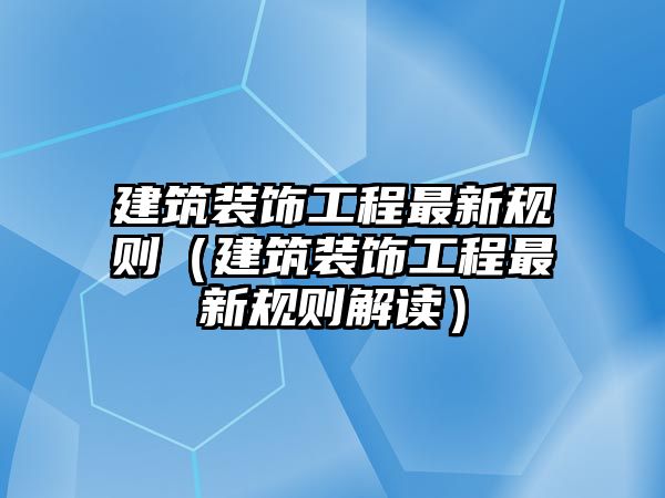 建筑裝飾工程最新規(guī)則（建筑裝飾工程最新規(guī)則解讀）