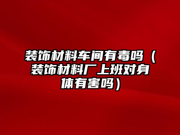 裝飾材料車間有毒嗎（裝飾材料廠上班對(duì)身體有害嗎）