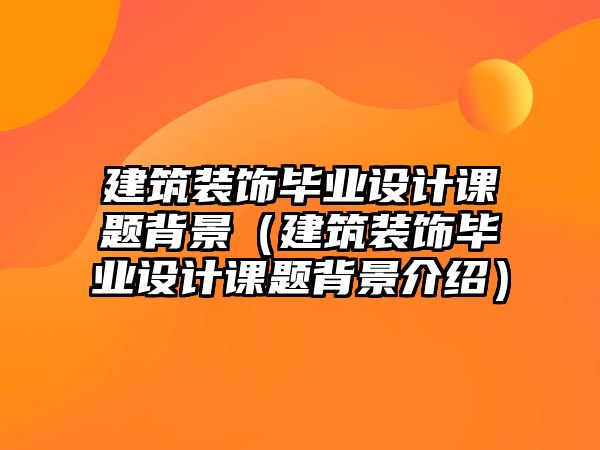 建筑裝飾畢業(yè)設(shè)計(jì)課題背景（建筑裝飾畢業(yè)設(shè)計(jì)課題背景介紹）