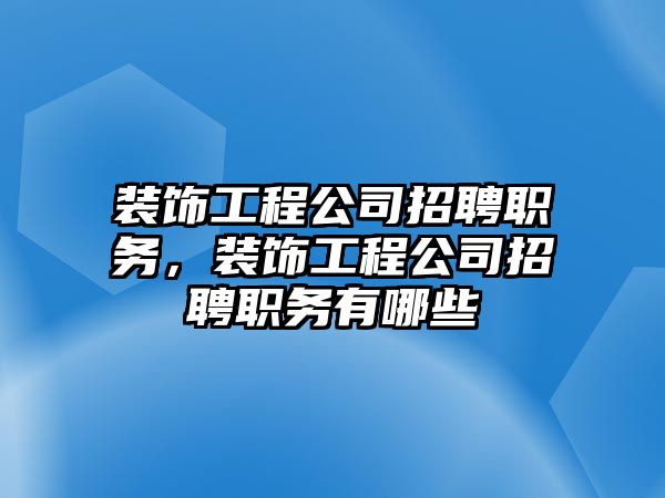 裝飾工程公司招聘職務(wù)，裝飾工程公司招聘職務(wù)有哪些