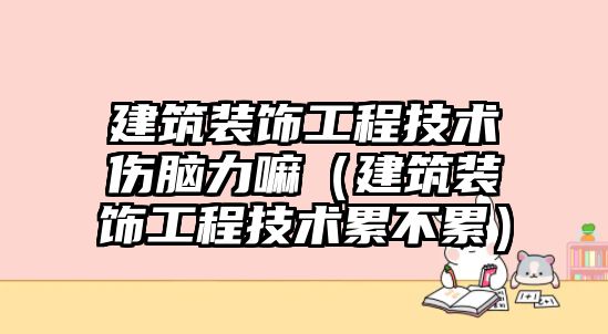 建筑裝飾工程技術(shù)傷腦力嘛（建筑裝飾工程技術(shù)累不累）