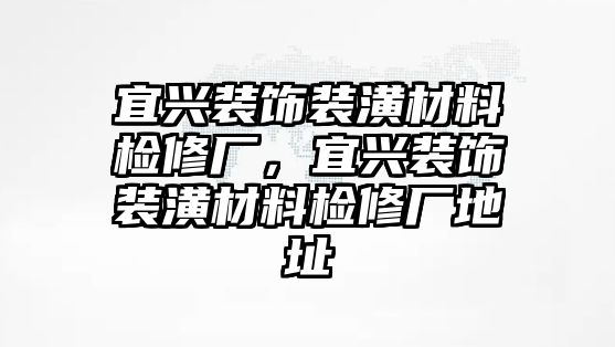 宜興裝飾裝潢材料檢修廠，宜興裝飾裝潢材料檢修廠地址