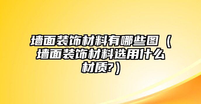 墻面裝飾材料有哪些圖（墻面裝飾材料選用什么材質(zhì)?）