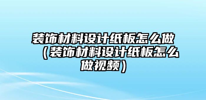 裝飾材料設(shè)計(jì)紙板怎么做（裝飾材料設(shè)計(jì)紙板怎么做視頻）