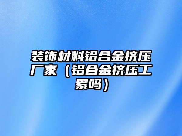 裝飾材料鋁合金擠壓廠家（鋁合金擠壓工累嗎）