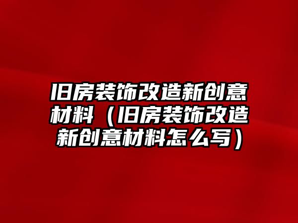 舊房裝飾改造新創(chuàng)意材料（舊房裝飾改造新創(chuàng)意材料怎么寫(xiě)）