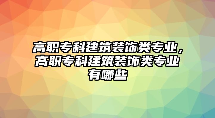 高職?？平ㄖb飾類專業(yè)，高職專科建筑裝飾類專業(yè)有哪些