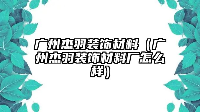 廣州杰羽裝飾材料（廣州杰羽裝飾材料廠怎么樣）