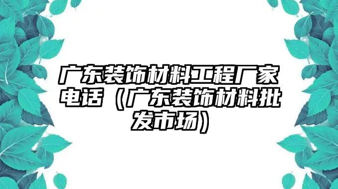 廣東裝飾材料工程廠家電話（廣東裝飾材料批發(fā)市場）