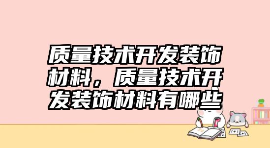 質(zhì)量技術(shù)開發(fā)裝飾材料，質(zhì)量技術(shù)開發(fā)裝飾材料有哪些