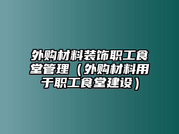 外購(gòu)材料裝飾職工食堂管理（外購(gòu)材料用于職工食堂建設(shè)）