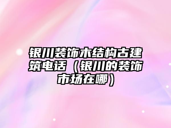 銀川裝飾木結(jié)構(gòu)古建筑電話（銀川的裝飾市場(chǎng)在哪）