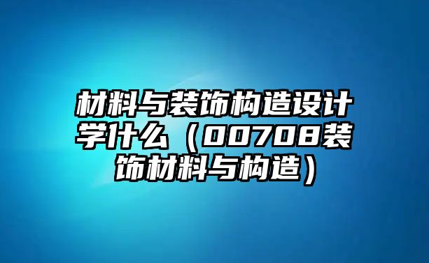 材料與裝飾構(gòu)造設(shè)計學(xué)什么（00708裝飾材料與構(gòu)造）