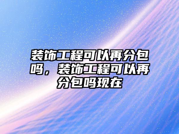 裝飾工程可以再分包嗎，裝飾工程可以再分包嗎現(xiàn)在