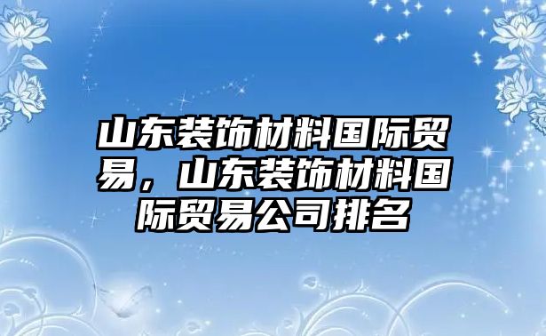 山東裝飾材料國際貿(mào)易，山東裝飾材料國際貿(mào)易公司排名