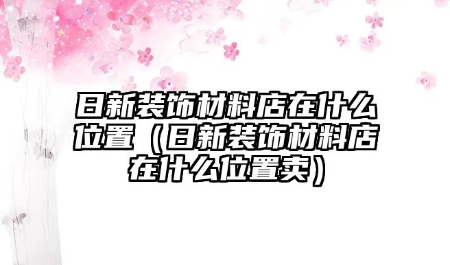 日新裝飾材料店在什么位置（日新裝飾材料店在什么位置賣）