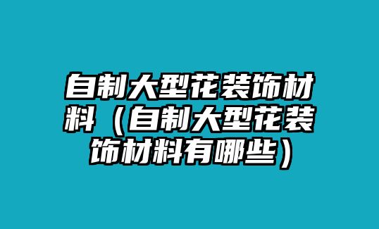 自制大型花裝飾材料（自制大型花裝飾材料有哪些）