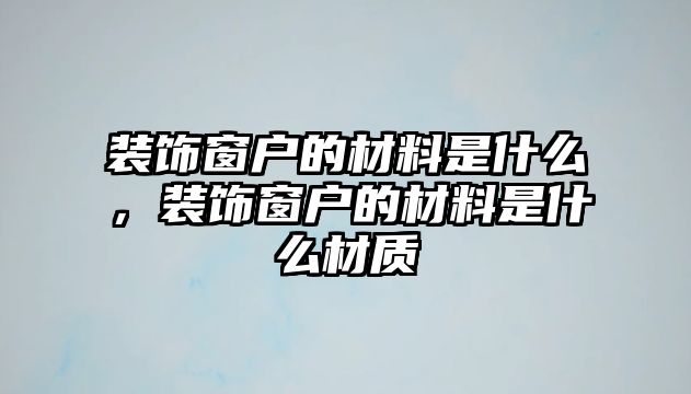 裝飾窗戶的材料是什么，裝飾窗戶的材料是什么材質(zhì)