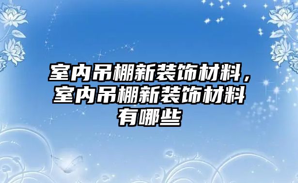 室內(nèi)吊棚新裝飾材料，室內(nèi)吊棚新裝飾材料有哪些