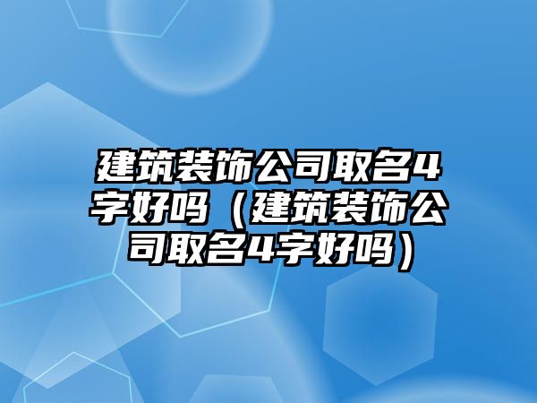 建筑裝飾公司取名4字好嗎（建筑裝飾公司取名4字好嗎）