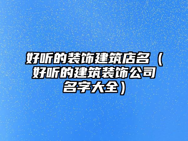 好聽(tīng)的裝飾建筑店名（好聽(tīng)的建筑裝飾公司名字大全）