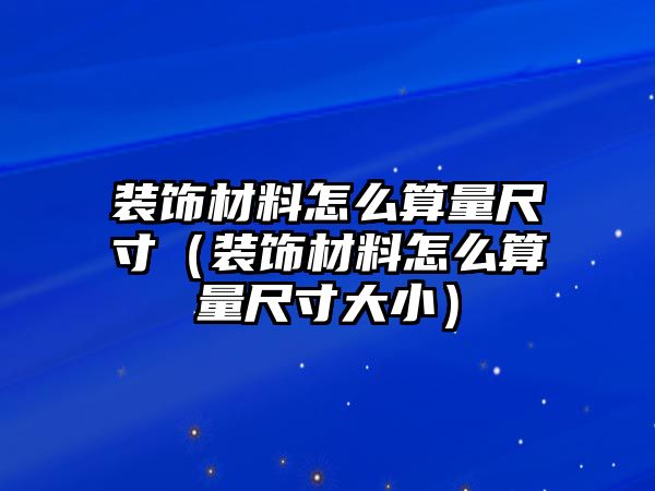 裝飾材料怎么算量尺寸（裝飾材料怎么算量尺寸大?。?/> 
										</a>
									</div>
									<div   id=