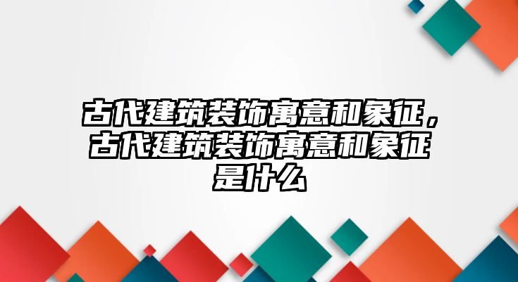 古代建筑裝飾寓意和象征，古代建筑裝飾寓意和象征是什么