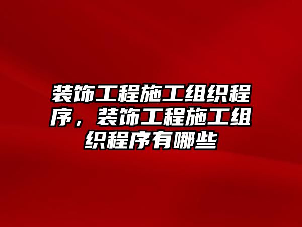 裝飾工程施工組織程序，裝飾工程施工組織程序有哪些