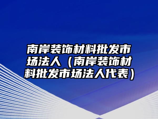 南岸裝飾材料批發(fā)市場(chǎng)法人（南岸裝飾材料批發(fā)市場(chǎng)法人代表）