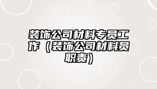 裝飾公司材料專員工作（裝飾公司材料員職責(zé)）