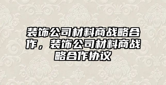 裝飾公司材料商戰(zhàn)略合作，裝飾公司材料商戰(zhàn)略合作協(xié)議