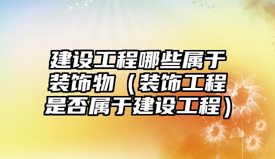 建設工程哪些屬于裝飾物（裝飾工程是否屬于建設工程）