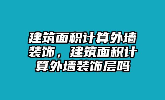 建筑面積計算外墻裝飾，建筑面積計算外墻裝飾層嗎