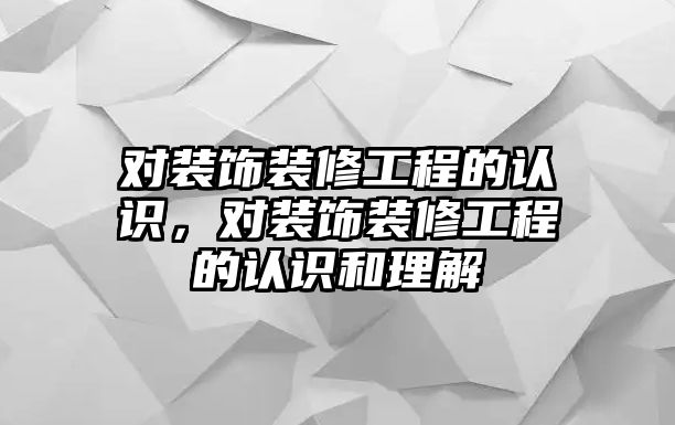 對裝飾裝修工程的認(rèn)識，對裝飾裝修工程的認(rèn)識和理解