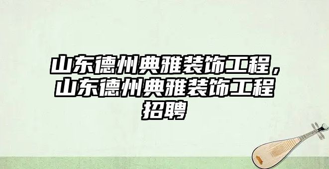 山東德州典雅裝飾工程，山東德州典雅裝飾工程招聘