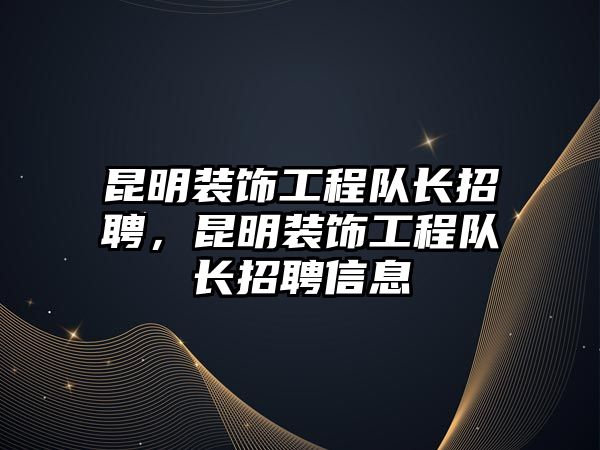 昆明裝飾工程隊(duì)長(zhǎng)招聘，昆明裝飾工程隊(duì)長(zhǎng)招聘信息